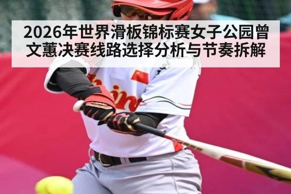 2026年世界滑板锦标赛女子公园曾文蕙决赛线路选择分析与节奏拆解
