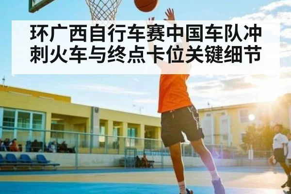 环广西自行车赛中国车队冲刺火车与终点卡位关键细节