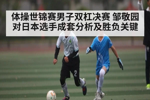 体操世锦赛男子双杠决赛 邹敬园对日本选手成套分析及胜负关键