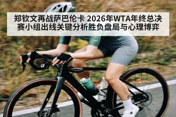郑钦文再战萨巴伦卡 2026年WTA年终总决赛小组出线关键分析胜负盘局与心理博弈