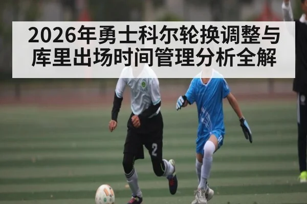 2026年勇士科尔轮换调整与库里出场时间管理分析全解