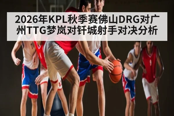 2026年KPL秋季赛佛山DRG对广州TTG梦岚对钎城射手对决分析