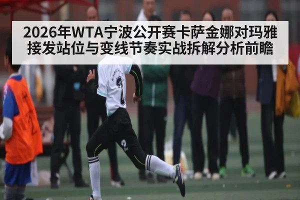 2026年WTA宁波公开赛卡萨金娜对玛雅接发站位与变线节奏实战拆解分析前瞻